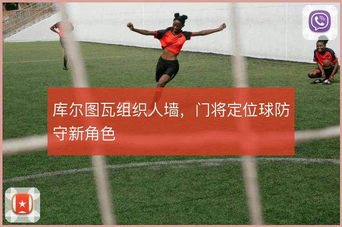 库尔图瓦组织人墙，门将定位球防守新角色