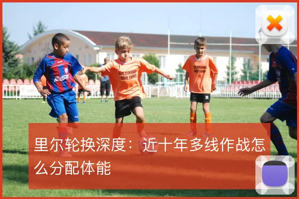 里尔轮换深度:近十年多线作战怎么分配体能