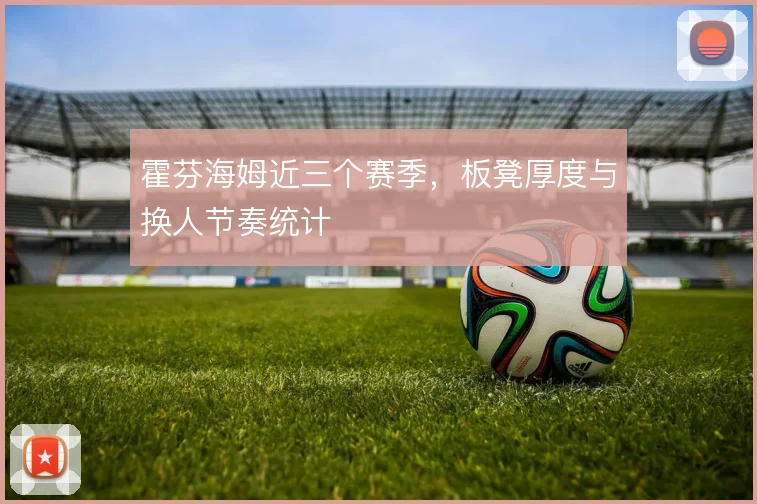 霍芬海姆近三个赛季,板凳厚度与换人节奏统计