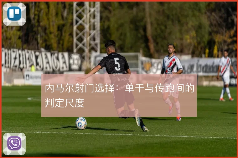 内马尔射门选择:单干与传跑间的判定尺度