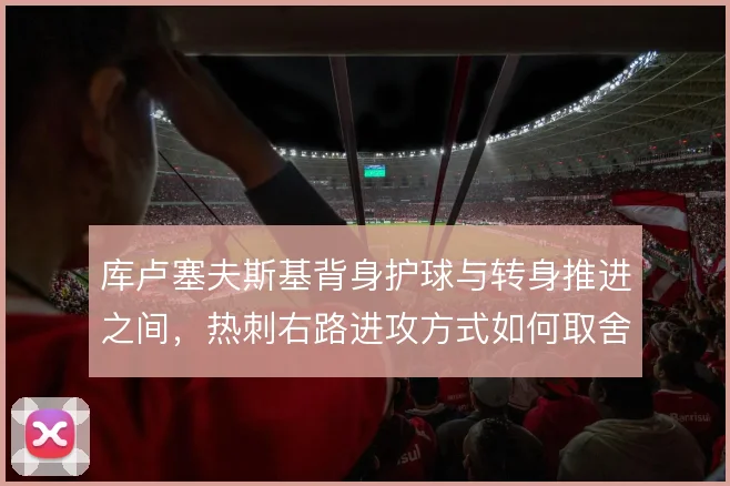 库卢塞夫斯基背身护球与转身推进之间,热刺右路进攻方式如何取舍