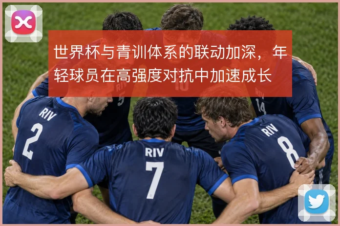 世界杯与青训体系的联动加深，年轻球员在高强度对抗中加速成长